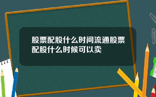 股票配股什么时间流通股票配股什么时候可以卖