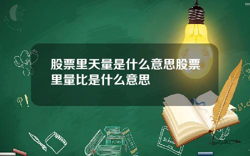 股票里天量是什么意思股票里量比是什么意思