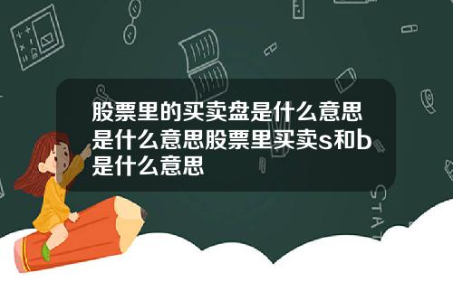 股票里的买卖盘是什么意思是什么意思股票里买卖s和b是什么意思