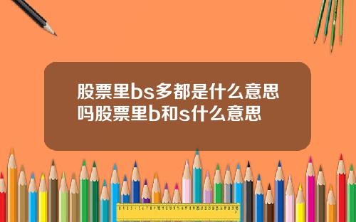 股票里bs多都是什么意思吗股票里b和s什么意思