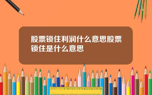 股票锁住利润什么意思股票锁住是什么意思