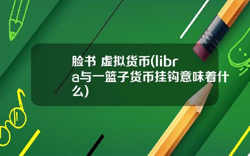 脸书 虚拟货币(libra与一篮子货币挂钩意味着什么)