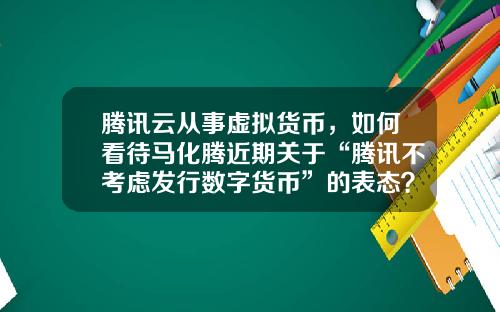 腾讯云从事虚拟货币，如何看待马化腾近期关于“腾讯不考虑发行数字货币”的表态？
