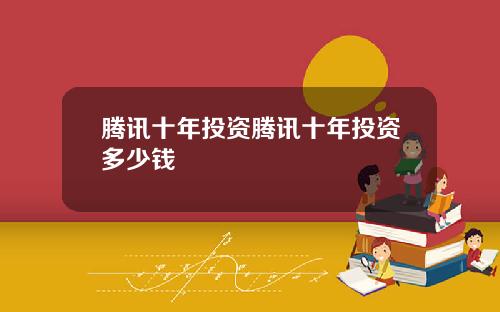 腾讯十年投资腾讯十年投资多少钱