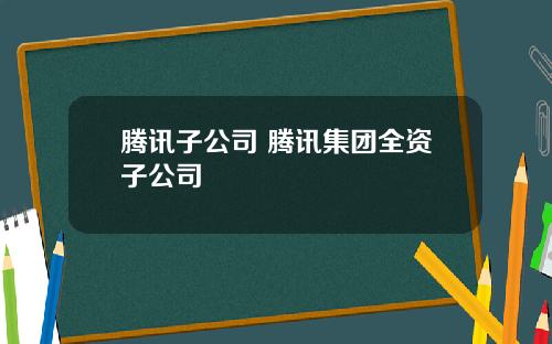 腾讯子公司 腾讯集团全资子公司