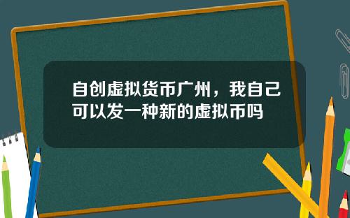 自创虚拟货币广州，我自己可以发一种新的虚拟币吗