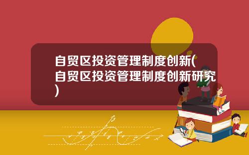 自贸区投资管理制度创新(自贸区投资管理制度创新研究)