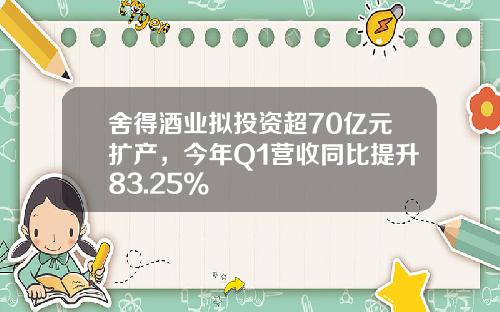 舍得酒业拟投资超70亿元扩产，今年Q1营收同比提升83.25%