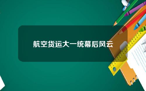航空货运大一统幕后风云