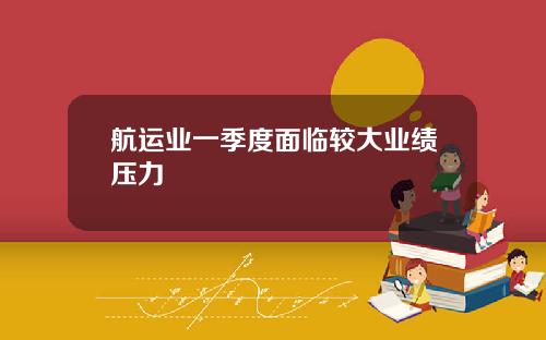 航运业一季度面临较大业绩压力