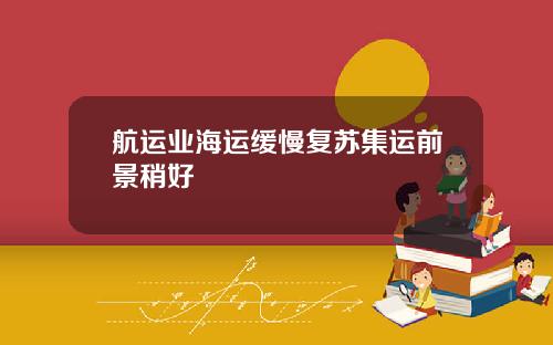 航运业海运缓慢复苏集运前景稍好