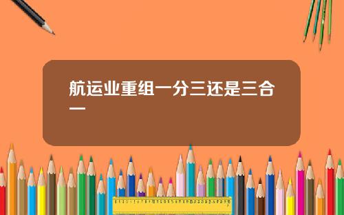 航运业重组一分三还是三合一