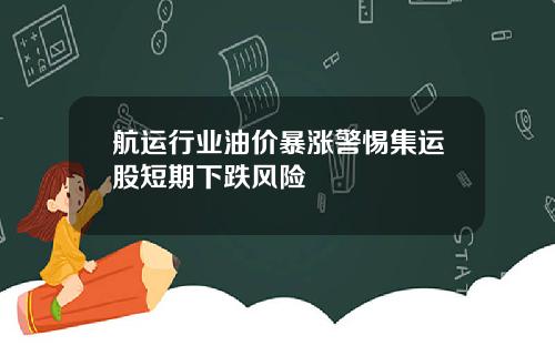 航运行业油价暴涨警惕集运股短期下跌风险