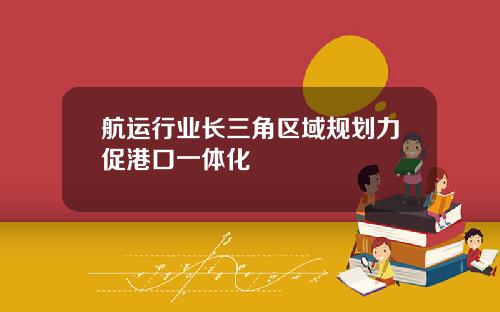 航运行业长三角区域规划力促港口一体化