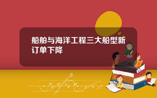 船舶与海洋工程三大船型新订单下降