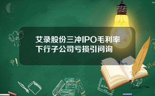 艾录股份三冲IPO毛利率下行子公司亏损引问询