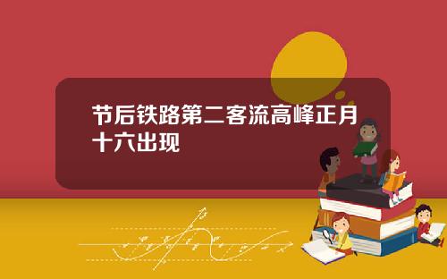 节后铁路第二客流高峰正月十六出现