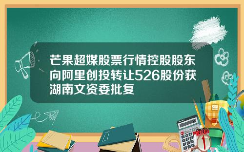 芒果超媒股票行情控股股东向阿里创投转让526股份获湖南文资委批复