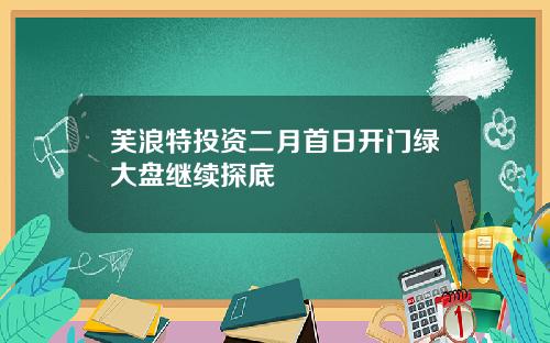 芙浪特投资二月首日开门绿大盘继续探底