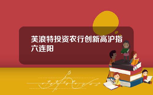 芙浪特投资农行创新高沪指六连阳