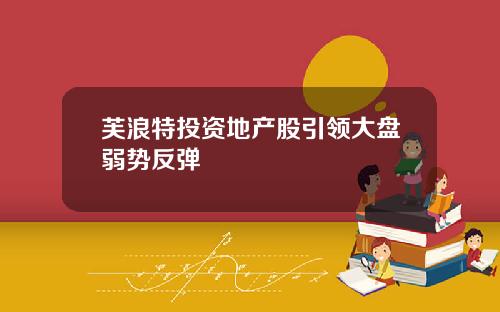芙浪特投资地产股引领大盘弱势反弹
