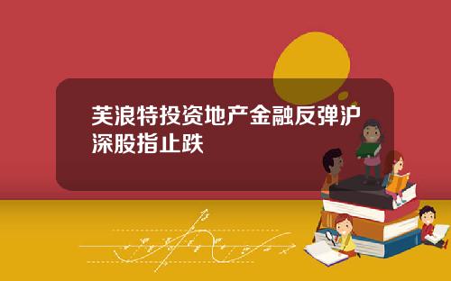 芙浪特投资地产金融反弹沪深股指止跌
