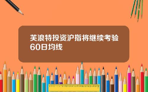 芙浪特投资沪指将继续考验60日均线