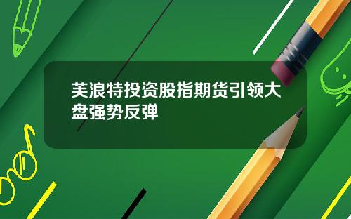芙浪特投资股指期货引领大盘强势反弹