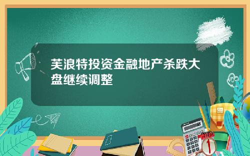 芙浪特投资金融地产杀跌大盘继续调整