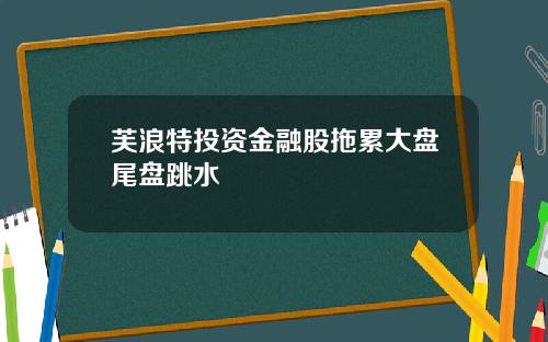 芙浪特投资金融股拖累大盘尾盘跳水