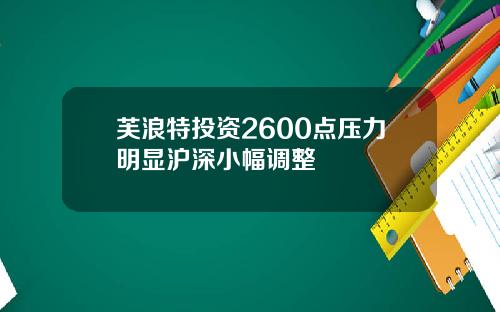 芙浪特投资2600点压力明显沪深小幅调整