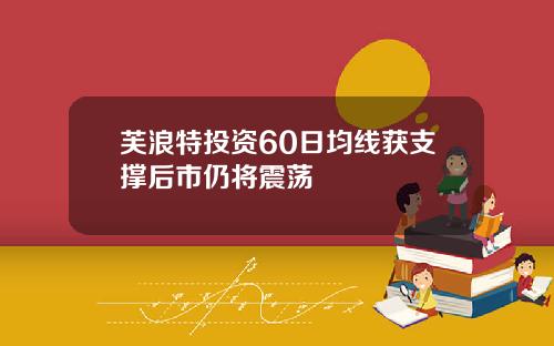芙浪特投资60日均线获支撑后市仍将震荡