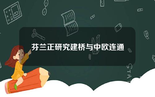 芬兰正研究建桥与中欧连通