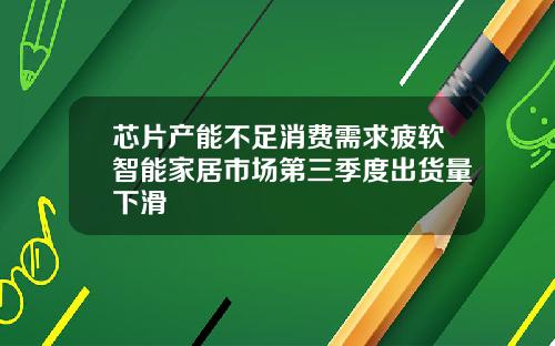 芯片产能不足消费需求疲软智能家居市场第三季度出货量下滑