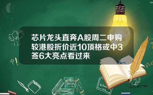 芯片龙头直奔A股周二申购较港股折价近10顶格或中3签6大亮点看过来