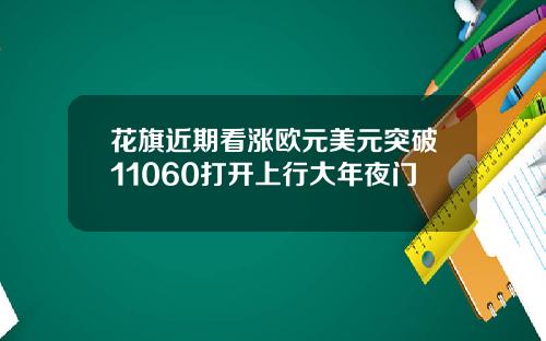 花旗近期看涨欧元美元突破11060打开上行大年夜门