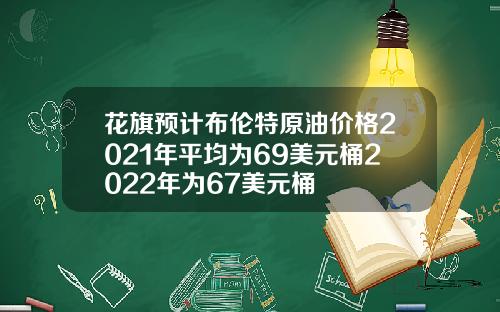 花旗预计布伦特原油价格2021年平均为69美元桶2022年为67美元桶