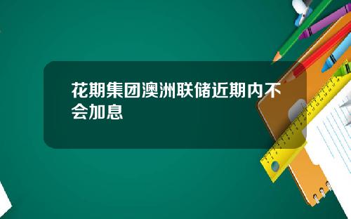 花期集团澳洲联储近期内不会加息