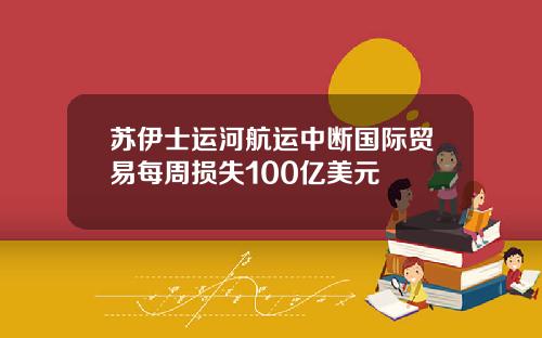 苏伊士运河航运中断国际贸易每周损失100亿美元