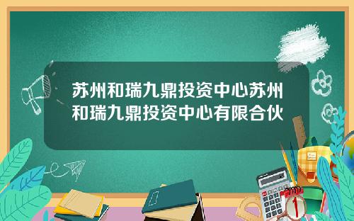 苏州和瑞九鼎投资中心苏州和瑞九鼎投资中心有限合伙
