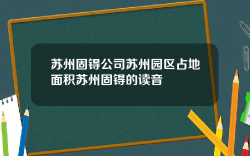 苏州固锝公司苏州园区占地面积苏州固锝的读音