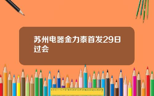 苏州电器金力泰首发29日过会