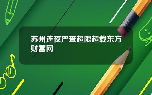 苏州连夜严查超限超载东方财富网