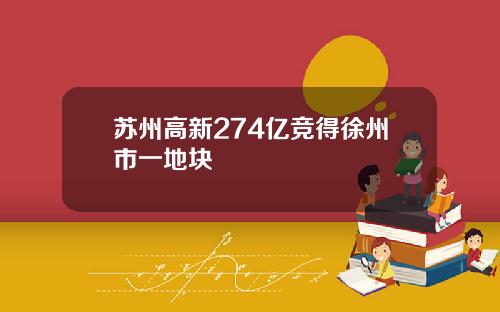 苏州高新274亿竞得徐州市一地块
