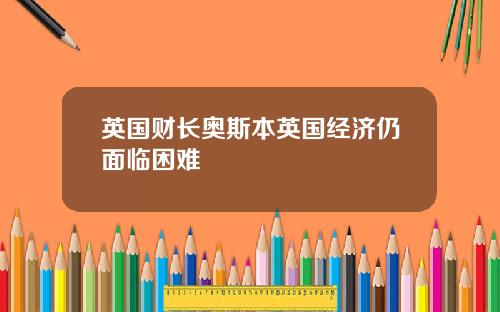 英国财长奥斯本英国经济仍面临困难