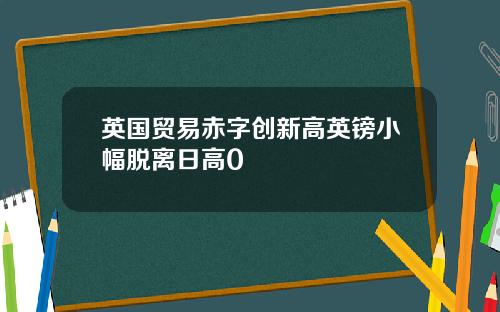 英国贸易赤字创新高英镑小幅脱离日高0