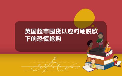 英国超市囤货以应对硬脱欧下的恐慌抢购