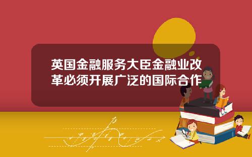 英国金融服务大臣金融业改革必须开展广泛的国际合作