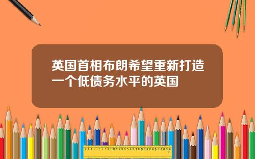英国首相布朗希望重新打造一个低债务水平的英国