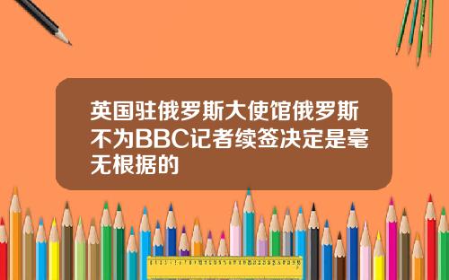 英国驻俄罗斯大使馆俄罗斯不为BBC记者续签决定是毫无根据的